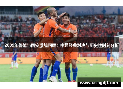 2009年鲁能与国安激战回顾：中超经典对决与历史性时刻分析