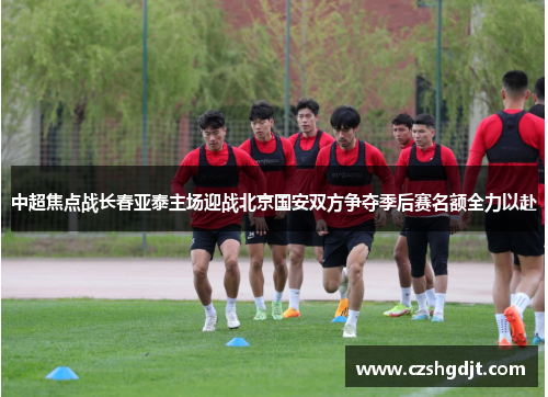 中超焦点战长春亚泰主场迎战北京国安双方争夺季后赛名额全力以赴