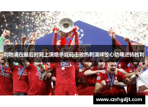 利物浦在最后时刻上演绝杀戏码击败热刺演绎惊心动魄逆转胜利