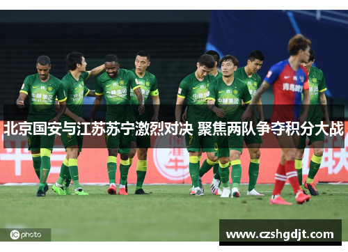 北京国安与江苏苏宁激烈对决 聚焦两队争夺积分大战
