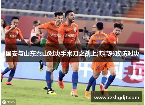 国安与山东泰山对决手术刀之战上演精彩攻防对决