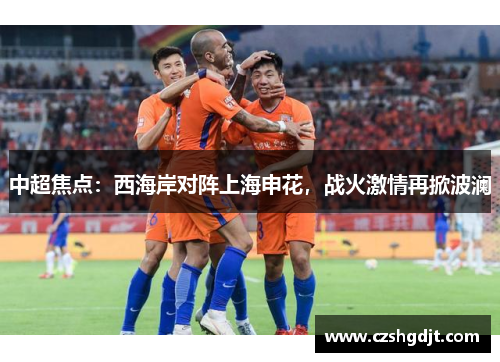 中超焦点：西海岸对阵上海申花，战火激情再掀波澜
