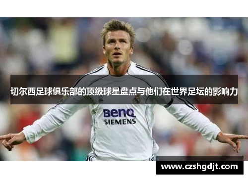 切尔西足球俱乐部的顶级球星盘点与他们在世界足坛的影响力