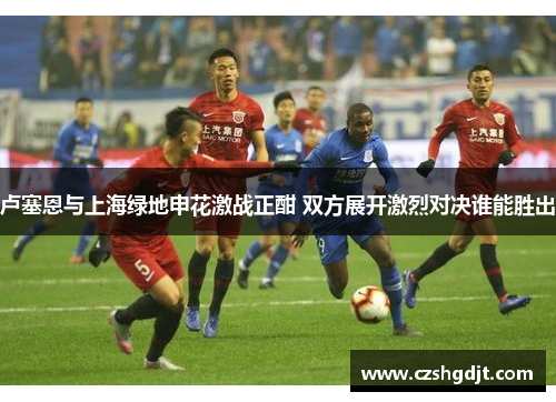 卢塞恩与上海绿地申花激战正酣 双方展开激烈对决谁能胜出