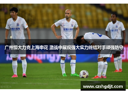 广州恒大力克上海申花 激战中展现强大实力终结对手顽强防守