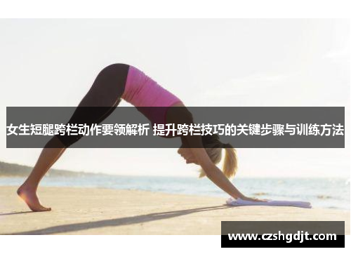 女生短腿跨栏动作要领解析 提升跨栏技巧的关键步骤与训练方法