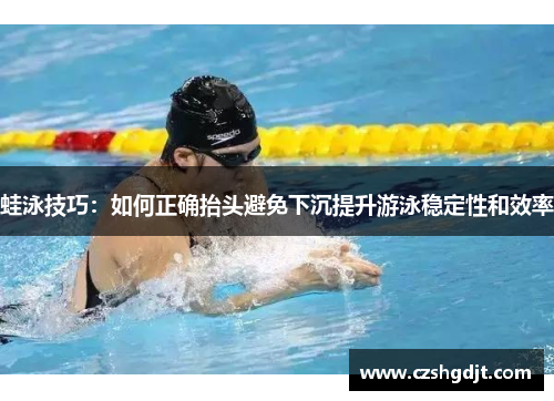 蛙泳技巧：如何正确抬头避免下沉提升游泳稳定性和效率