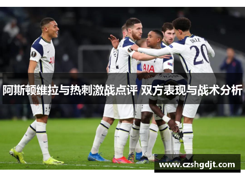 阿斯顿维拉与热刺激战点评 双方表现与战术分析